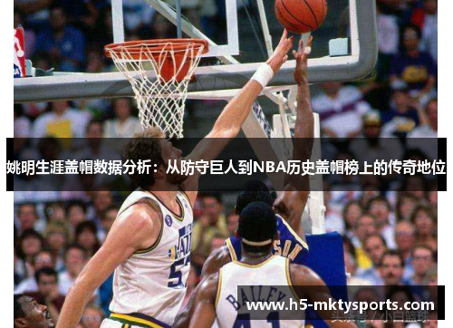 姚明生涯盖帽数据分析：从防守巨人到NBA历史盖帽榜上的传奇地位