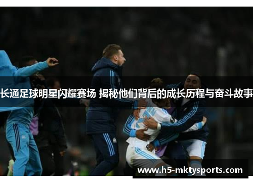 长通足球明星闪耀赛场 揭秘他们背后的成长历程与奋斗故事