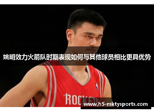 姚明效力火箭队时期表现如何与其他球员相比更具优势