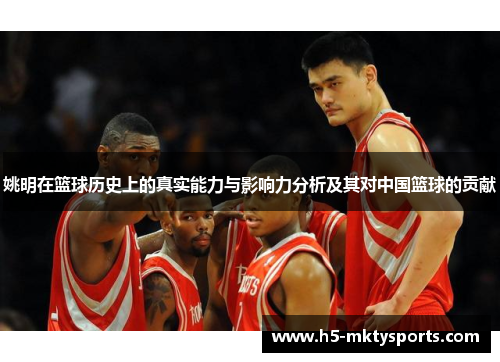 姚明在篮球历史上的真实能力与影响力分析及其对中国篮球的贡献