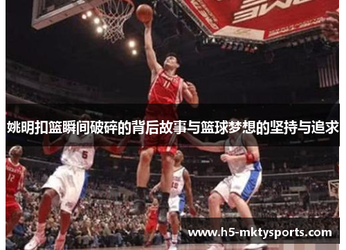 姚明扣篮瞬间破碎的背后故事与篮球梦想的坚持与追求